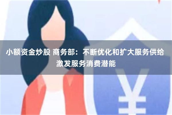 小额资金炒股 商务部：不断优化和扩大服务供给 激发服务消费潜能