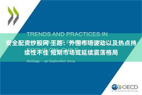 安全配资炒股网 王路：外围市场波动以及热点持续性不佳 短期市场或延续震荡格局