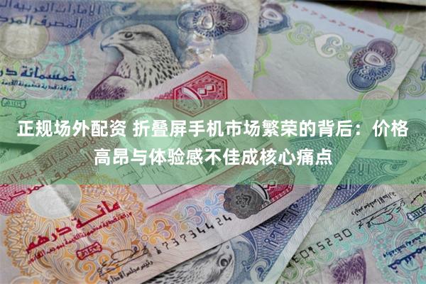 正规场外配资 折叠屏手机市场繁荣的背后：价格高昂与体验感不佳成核心痛点