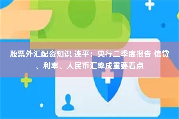 股票外汇配资知识 连平：央行二季度报告 信贷、利率、人民币汇率成重要看点