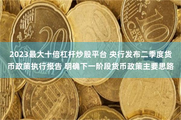 2023最大十倍杠杆炒股平台 央行发布二季度货币政策执行报告 明确下一阶段货币政策主要思路