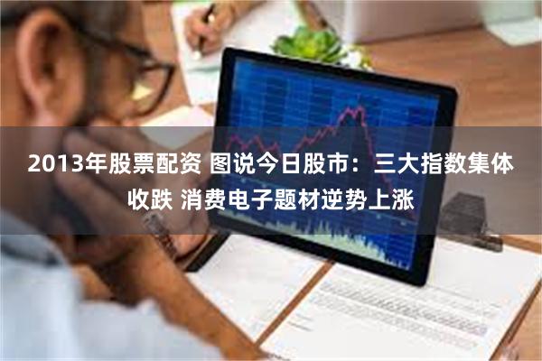 2013年股票配资 图说今日股市：三大指数集体收跌 消费电子题材逆势上涨