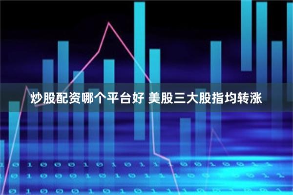 炒股配资哪个平台好 美股三大股指均转涨