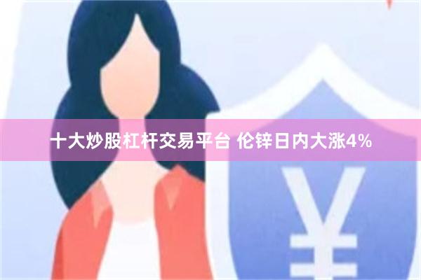 十大炒股杠杆交易平台 伦锌日内大涨4%