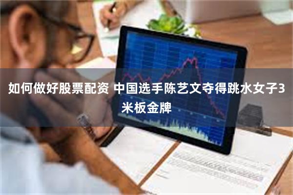如何做好股票配资 中国选手陈艺文夺得跳水女子3米板金牌