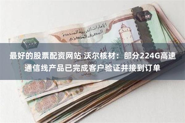 最好的股票配资网站 沃尔核材：部分224G高速通信线产品已完成客户验证并接到订单