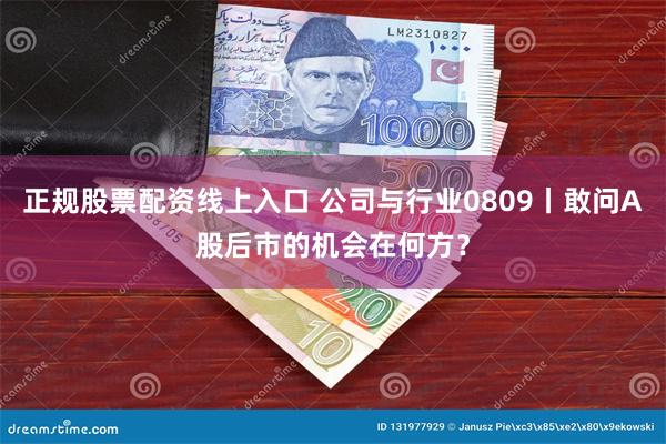 正规股票配资线上入口 公司与行业0809丨敢问A股后市的机会在何方？