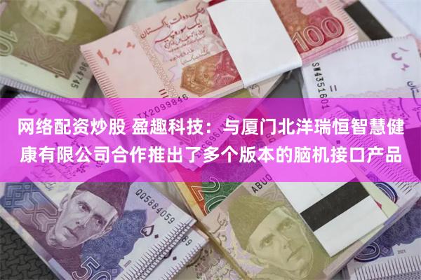 网络配资炒股 盈趣科技：与厦门北洋瑞恒智慧健康有限公司合作推出了多个版本的脑机接口产品