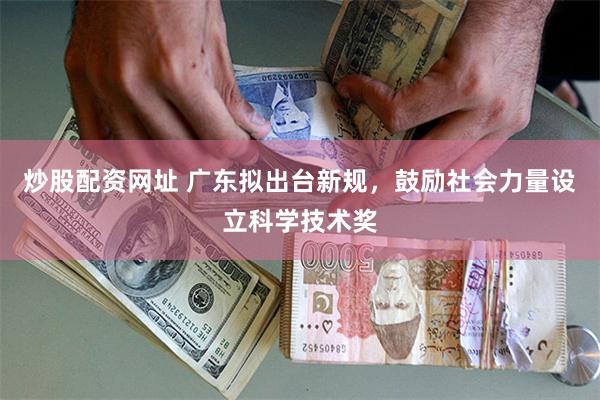 炒股配资网址 广东拟出台新规，鼓励社会力量设立科学技术奖