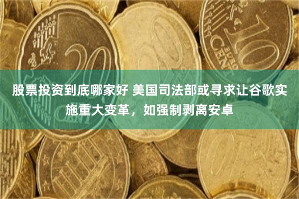 股票投资到底哪家好 美国司法部或寻求让谷歌实施重大变革，如强制剥离安卓