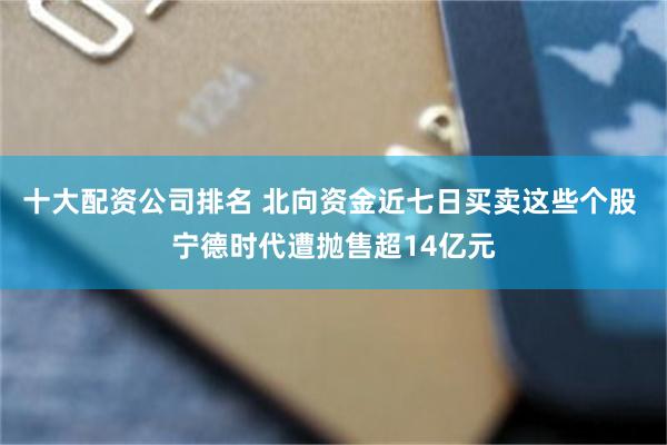 十大配资公司排名 北向资金近七日买卖这些个股 宁德时代遭抛售超14亿元
