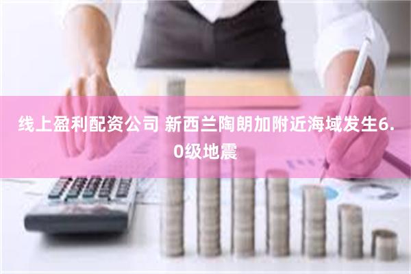 线上盈利配资公司 新西兰陶朗加附近海域发生6.0级地震
