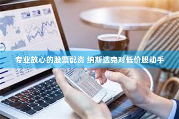专业放心的股票配资 纳斯达克对低价股动手