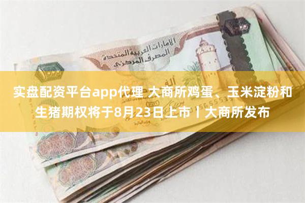 实盘配资平台app代理 大商所鸡蛋、玉米淀粉和生猪期权将于8月23日上市丨大商所发布