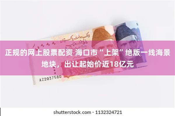 正规的网上股票配资 海口市“上架”绝版一线海景地块，出让起始价近18亿元