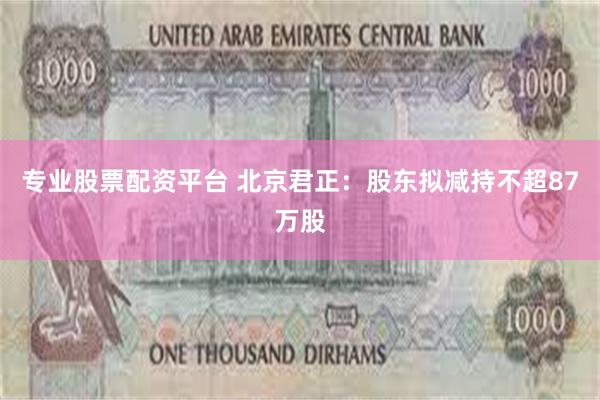 专业股票配资平台 北京君正：股东拟减持不超87万股