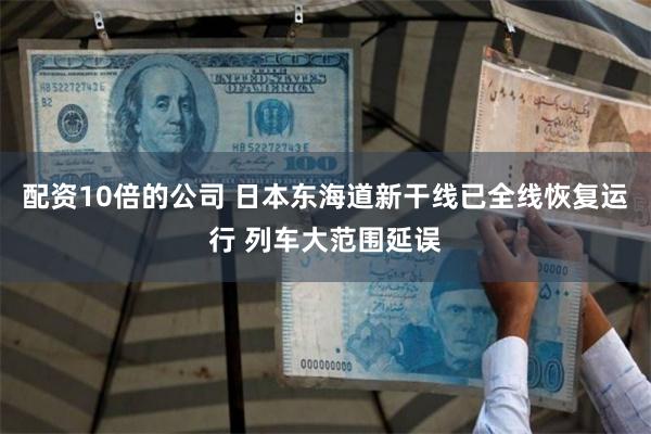 配资10倍的公司 日本东海道新干线已全线恢复运行 列车大范围延误