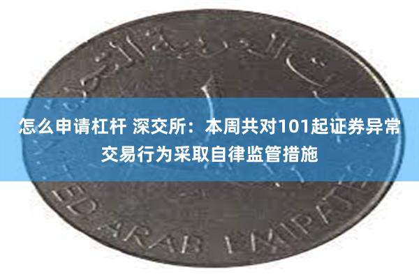 怎么申请杠杆 深交所：本周共对101起证券异常交易行为采取自律监管措施
