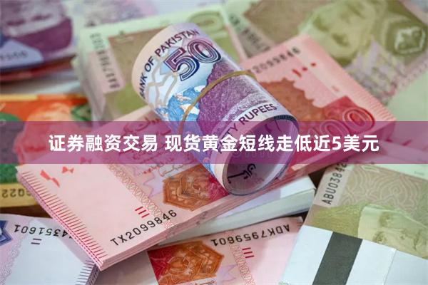 证券融资交易 现货黄金短线走低近5美元