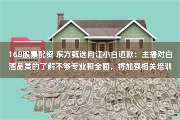 168股票配资 东方甄选向江小白道歉：主播对白酒品类的了解不够专业和全面，将加强相关培训