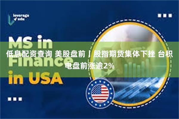 低息配资查询 美股盘前丨股指期货集体下挫 台积电盘前涨逾2%