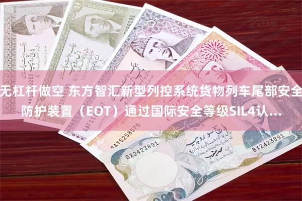 无杠杆做空 东方智汇新型列控系统货物列车尾部安全防护装置（EOT）通过国际安全等级SIL4认...