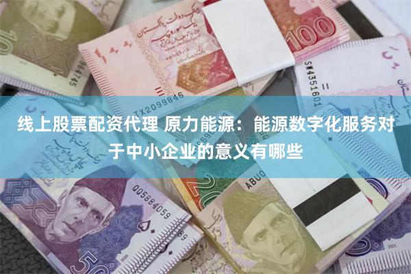 线上股票配资代理 原力能源：能源数字化服务对于中小企业的意义有哪些