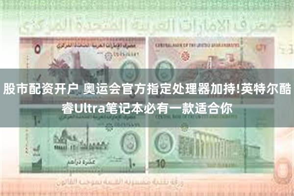 股市配资开户 奥运会官方指定处理器加持!英特尔酷睿Ultra笔记本必有一款适合你