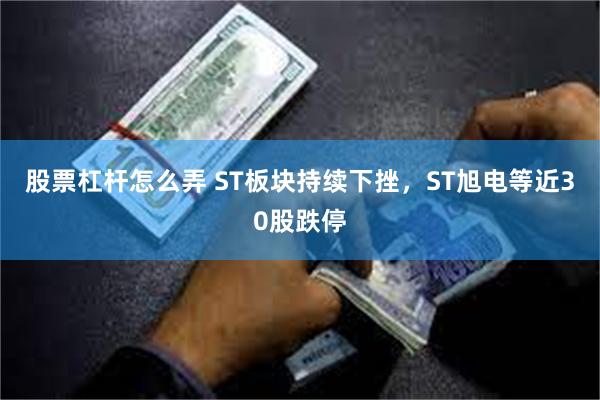 股票杠杆怎么弄 ST板块持续下挫，ST旭电等近30股跌停