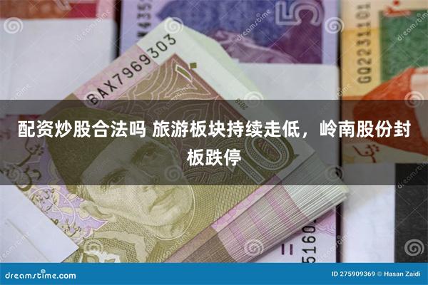 配资炒股合法吗 旅游板块持续走低，岭南股份封板跌停