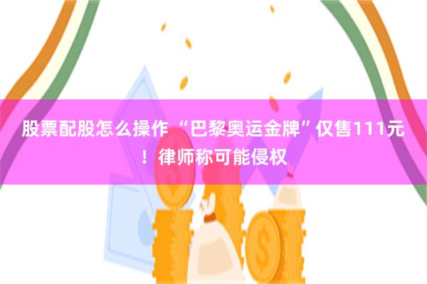 股票配股怎么操作 “巴黎奥运金牌”仅售111元！律师称可能侵权