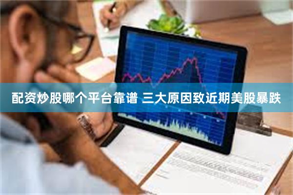 配资炒股哪个平台靠谱 三大原因致近期美股暴跌