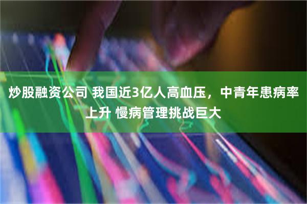 炒股融资公司 我国近3亿人高血压，中青年患病率上升 慢病管理挑战巨大