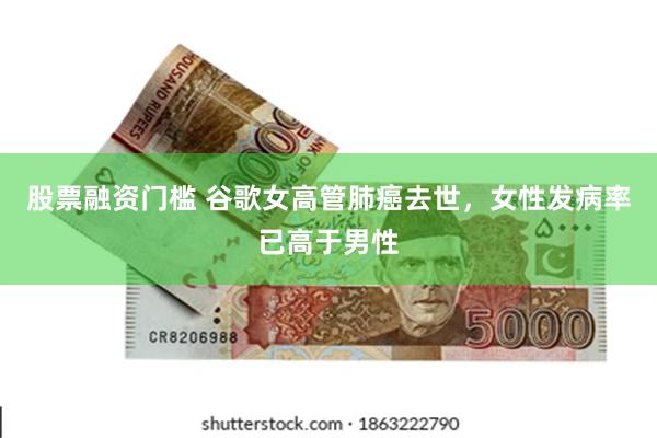 股票融资门槛 谷歌女高管肺癌去世，女性发病率已高于男性