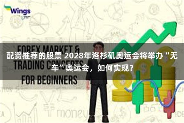 配资推荐的股票 2028年洛杉矶奥运会将举办“无车”奥运会，如何实现？