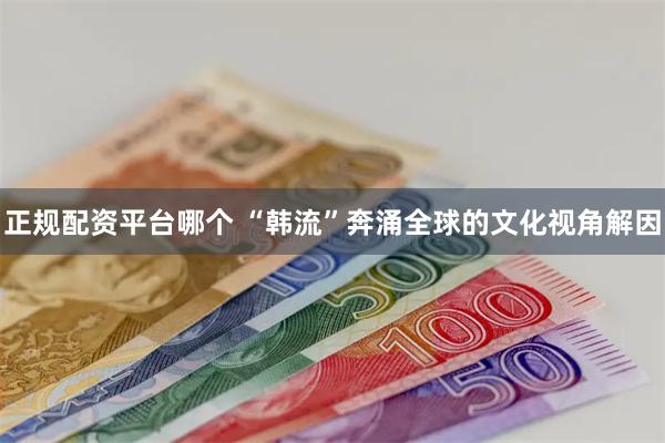 正规配资平台哪个 “韩流”奔涌全球的文化视角解因