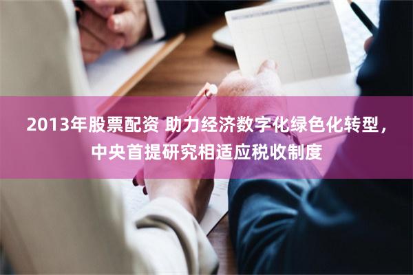 2013年股票配资 助力经济数字化绿色化转型，中央首提研究相适应税收制度