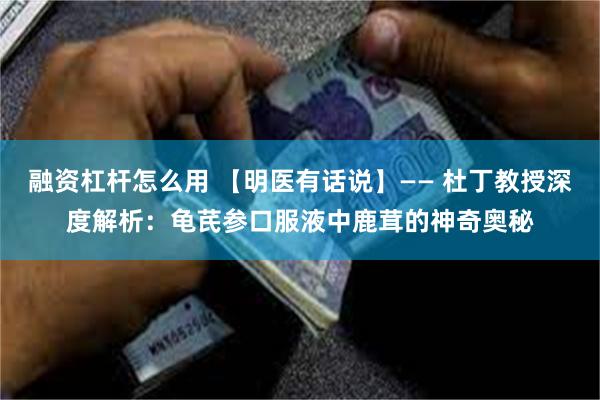 融资杠杆怎么用 【明医有话说】—— 杜丁教授深度解析：龟芪参口服液中鹿茸的神奇奥秘