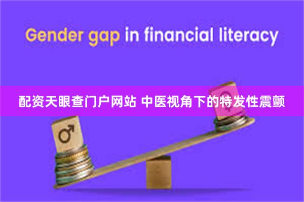 配资天眼查门户网站 中医视角下的特发性震颤