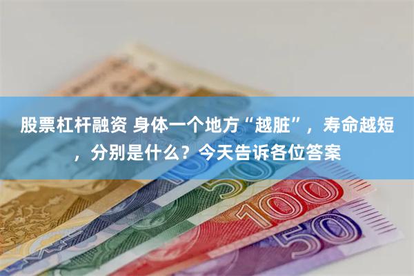 股票杠杆融资 身体一个地方“越脏”，寿命越短，分别是什么？今天告诉各位答案
