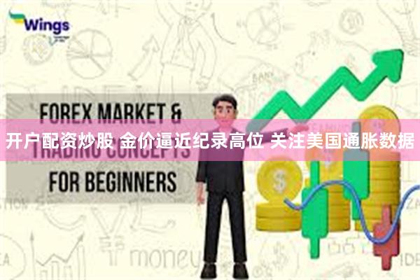 开户配资炒股 金价逼近纪录高位 关注美国通胀数据