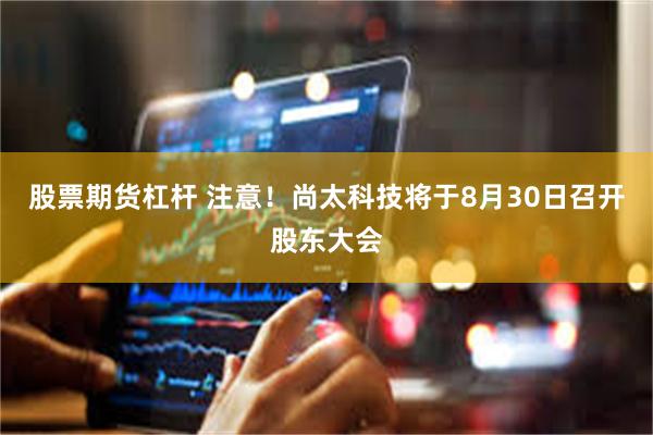 股票期货杠杆 注意！尚太科技将于8月30日召开股东大会