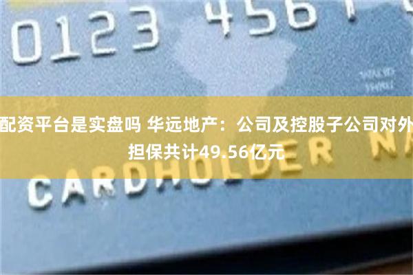 配资平台是实盘吗 华远地产：公司及控股子公司对外担保共计49.56亿元