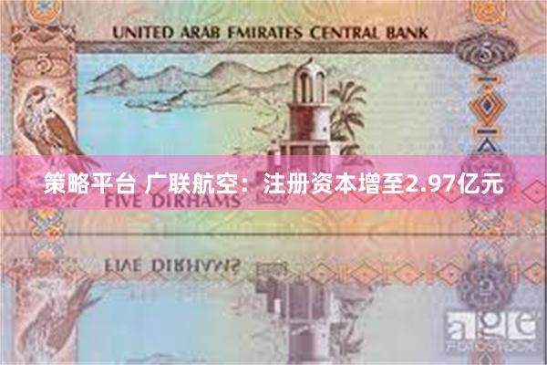 策略平台 广联航空：注册资本增至2.97亿元