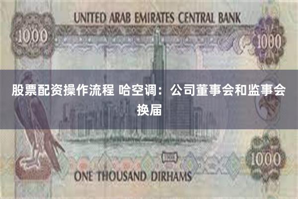 股票配资操作流程 哈空调：公司董事会和监事会换届