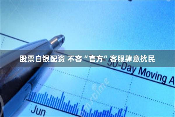 股票白银配资 不容“官方”客服肆意扰民