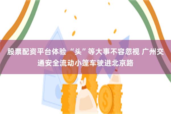 股票配资平台体验 “头”等大事不容忽视 广州交通安全流动小篷车驶进北京路
