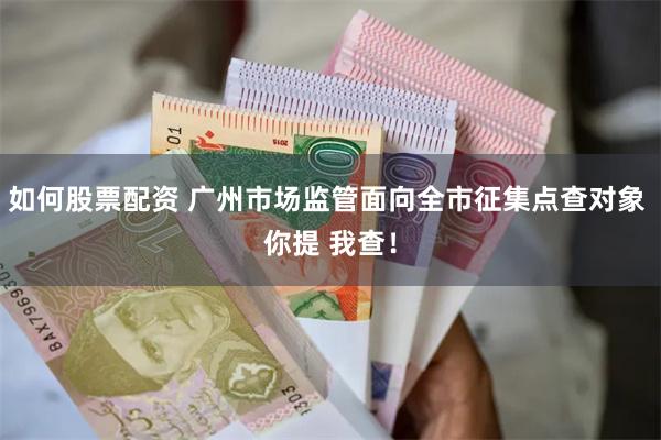 如何股票配资 广州市场监管面向全市征集点查对象 你提 我查！