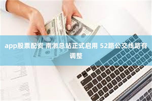 app股票配资 南漖总站正式启用 52路公交线路有调整