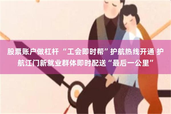 股票账户做杠杆 “工会即时帮”护航热线开通 护航江门新就业群体即时配送“最后一公里”
